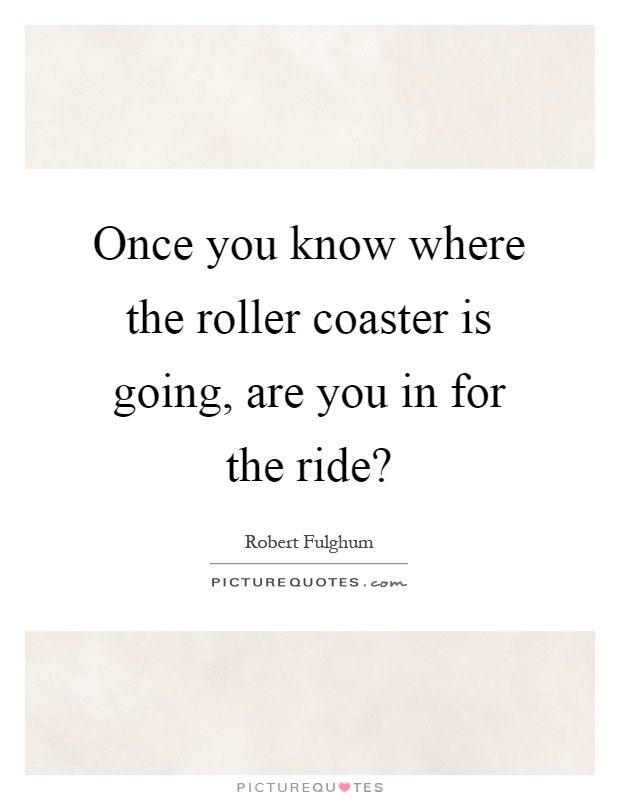 Once you know where the roller coaster is going, are you in for the ride? Picture Quote #1