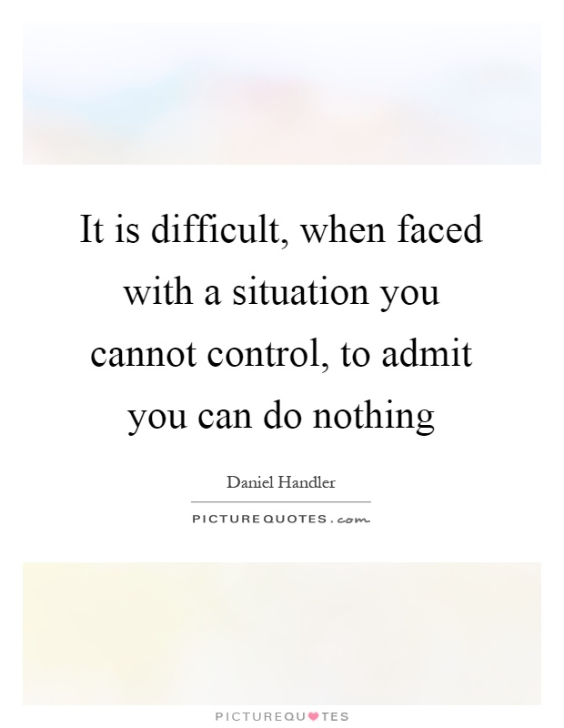 It is difficult, when faced with a situation you cannot control, to admit you can do nothing Picture Quote #1