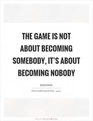 The game is not about becoming somebody, it’s about becoming nobody Picture Quote #1