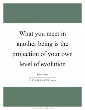 What you meet in another being is the projection of your own level of evolution Picture Quote #1