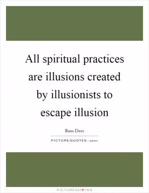 All spiritual practices are illusions created by illusionists to escape illusion Picture Quote #1