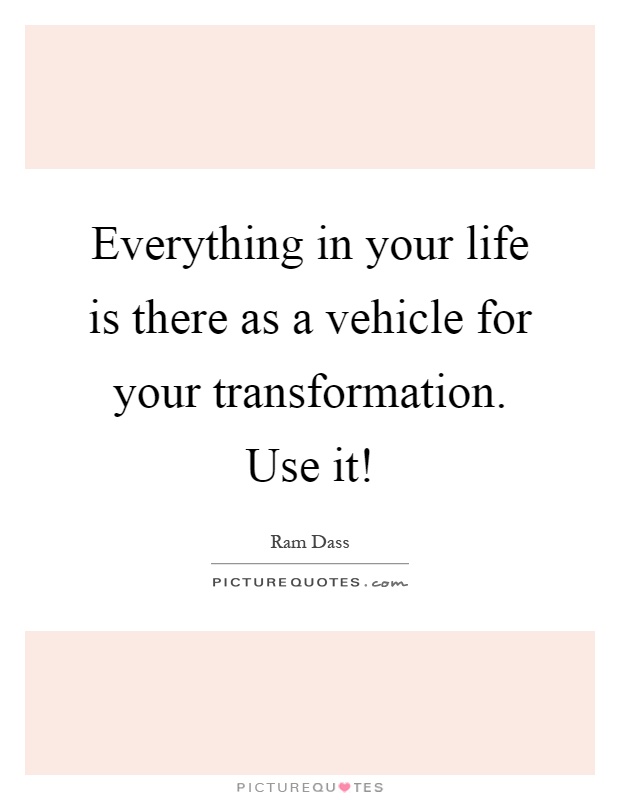Everything in your life is there as a vehicle for your transformation. Use it! Picture Quote #1