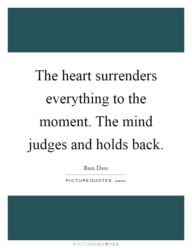 The heart surrenders everything to the moment. The mind judges and holds back Picture Quote #1