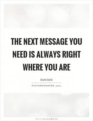 The next message you need is always right where you are Picture Quote #1