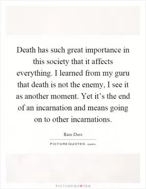 Death has such great importance in this society that it affects everything. I learned from my guru that death is not the enemy, I see it as another moment. Yet it’s the end of an incarnation and means going on to other incarnations Picture Quote #1