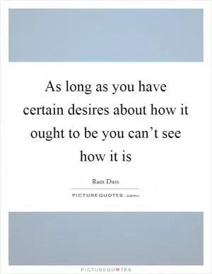 As long as you have certain desires about how it ought to be you can’t see how it is Picture Quote #1