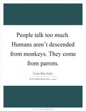 People talk too much. Humans aren’t descended from monkeys. They come from parrots Picture Quote #1