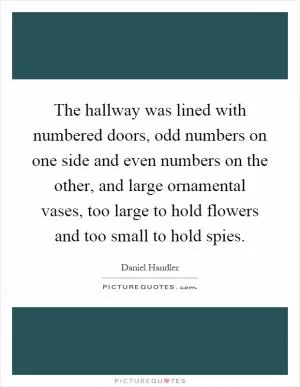 The hallway was lined with numbered doors, odd numbers on one side and even numbers on the other, and large ornamental vases, too large to hold flowers and too small to hold spies Picture Quote #1