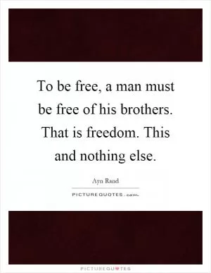 To be free, a man must be free of his brothers. That is freedom. This and nothing else Picture Quote #1