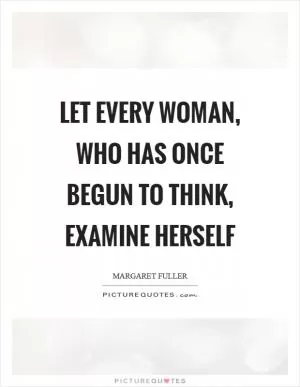 Let every woman, who has once begun to think, examine herself Picture Quote #1
