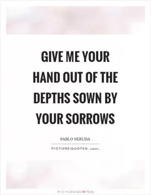 Give me your hand out of the depths sown by your sorrows Picture Quote #1