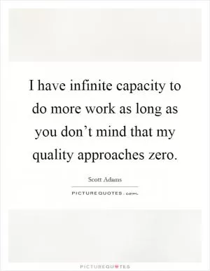 I have infinite capacity to do more work as long as you don’t mind that my quality approaches zero Picture Quote #1