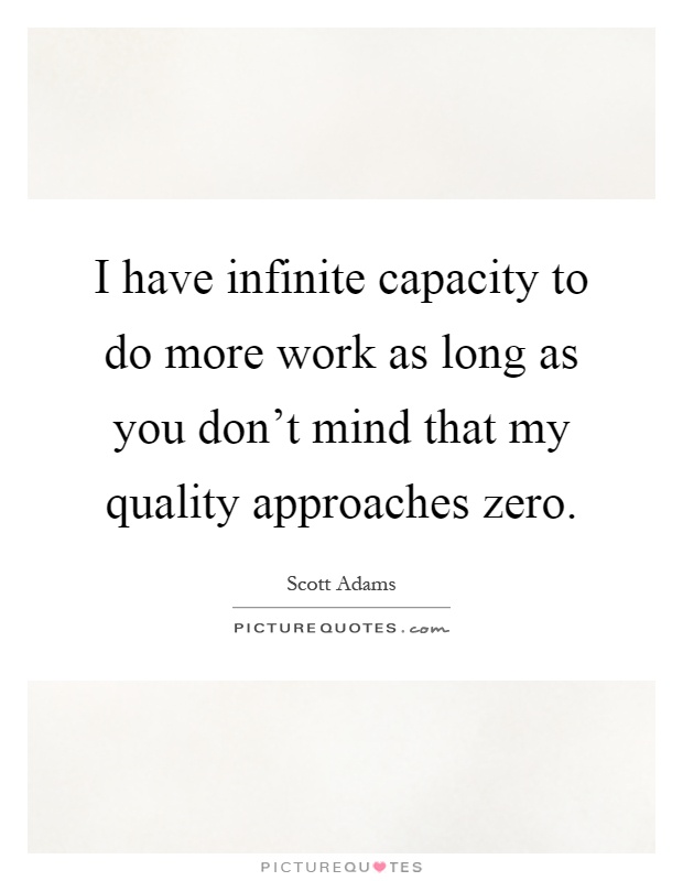 I have infinite capacity to do more work as long as you don't mind that my quality approaches zero Picture Quote #1