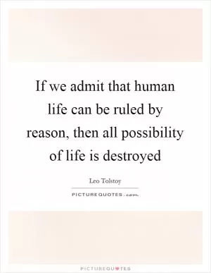 If we admit that human life can be ruled by reason, then all possibility of life is destroyed Picture Quote #1