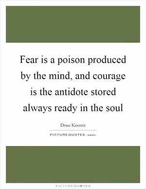 Fear is a poison produced by the mind, and courage is the antidote stored always ready in the soul Picture Quote #1