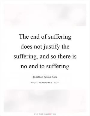 The end of suffering does not justify the suffering, and so there is no end to suffering Picture Quote #1