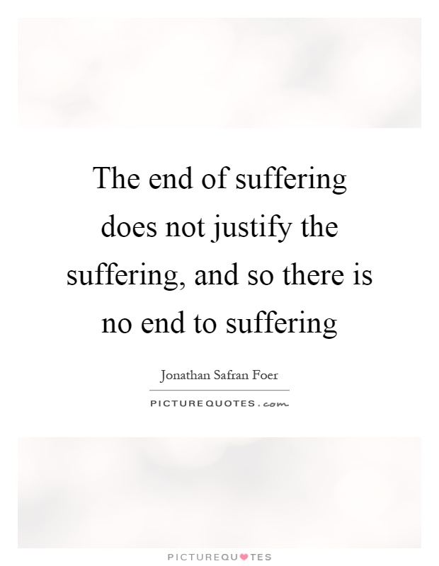 The end of suffering does not justify the suffering, and so there is no end to suffering Picture Quote #1