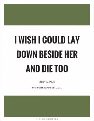 I wish I could lay down beside her and die too Picture Quote #1