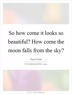 So how come it looks so beautiful? How come the moon falls from the sky? Picture Quote #1
