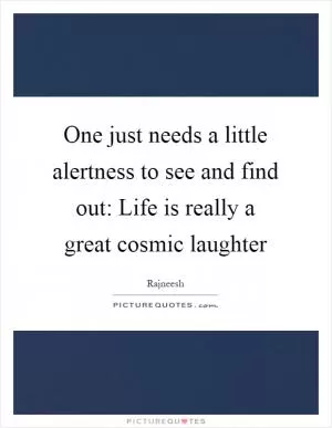 One just needs a little alertness to see and find out: Life is really a great cosmic laughter Picture Quote #1