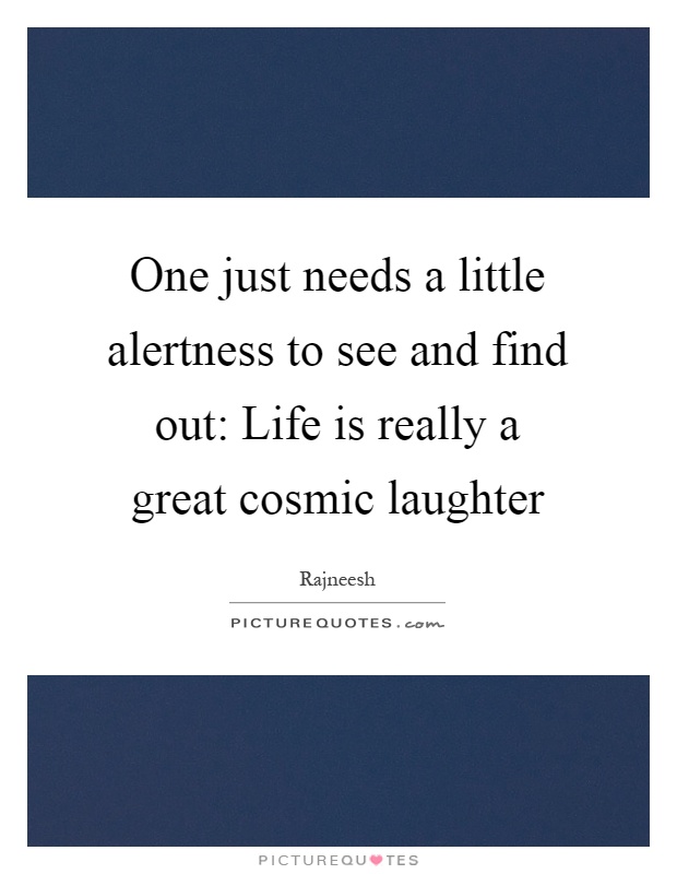 One just needs a little alertness to see and find out: Life is really a great cosmic laughter Picture Quote #1