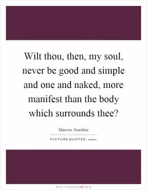 Wilt thou, then, my soul, never be good and simple and one and naked, more manifest than the body which surrounds thee? Picture Quote #1