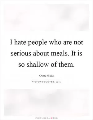 I hate people who are not serious about meals. It is so shallow of them Picture Quote #1