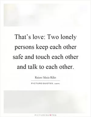 That’s love: Two lonely persons keep each other safe and touch each other and talk to each other Picture Quote #1