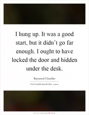 I hung up. It was a good start, but it didn’t go far enough. I ought to have locked the door and hidden under the desk Picture Quote #1