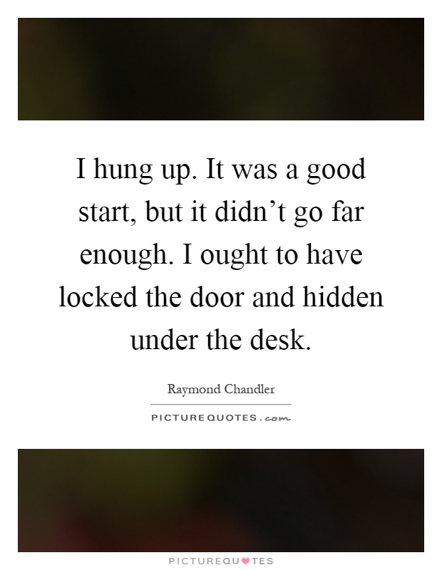 I hung up. It was a good start, but it didn't go far enough. I ought to have locked the door and hidden under the desk Picture Quote #1