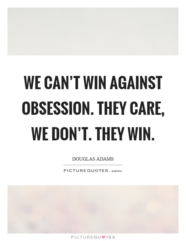 We can't win against obsession. They care, we don't. They win Picture Quote #1