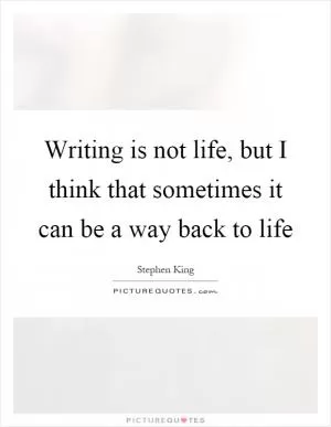 Writing is not life, but I think that sometimes it can be a way back to life Picture Quote #1