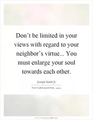 Don’t be limited in your views with regard to your neighbor’s virtue... You must enlarge your soul towards each other Picture Quote #1