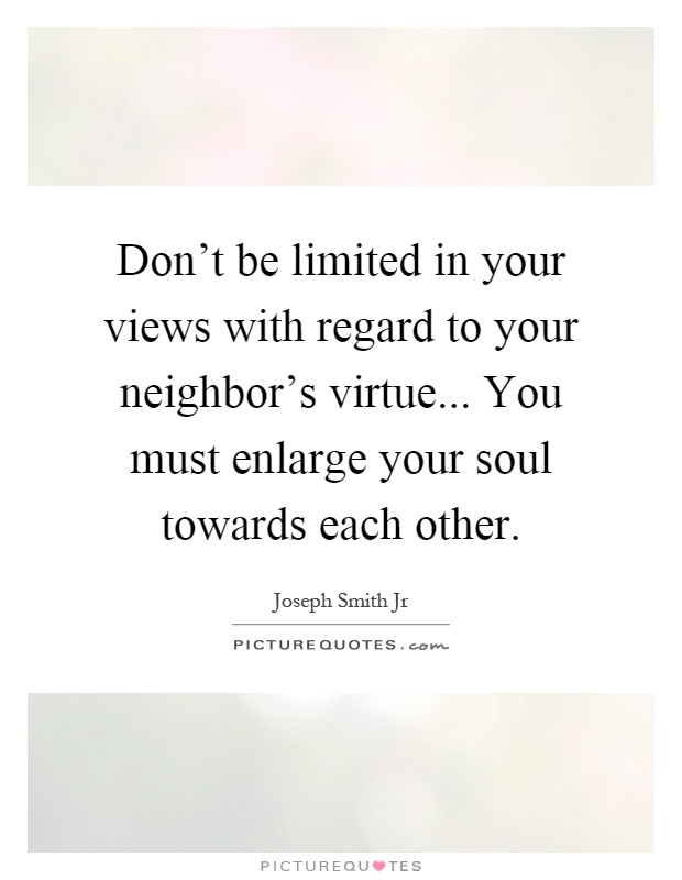 Don't be limited in your views with regard to your neighbor's virtue... You must enlarge your soul towards each other Picture Quote #1