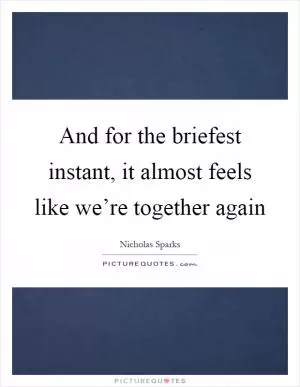 And for the briefest instant, it almost feels like we’re together again Picture Quote #1