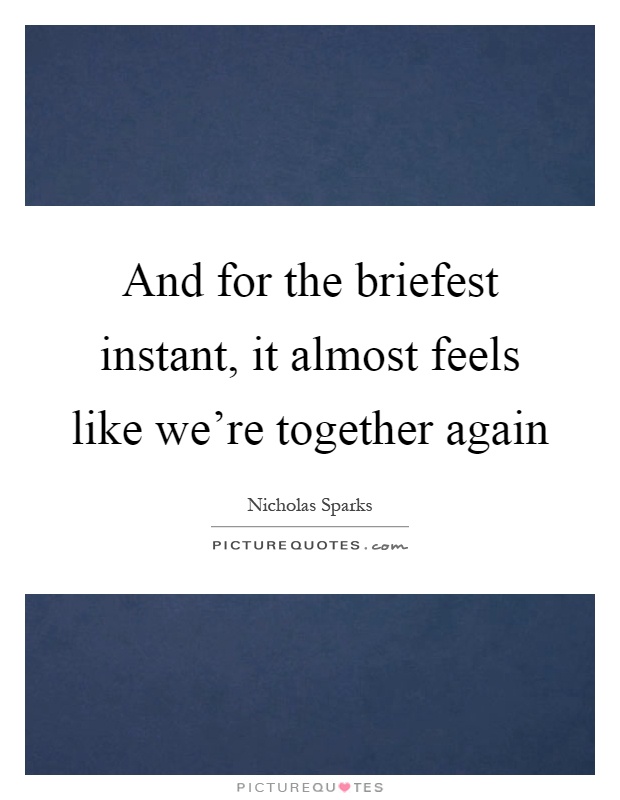 And for the briefest instant, it almost feels like we're together again Picture Quote #1