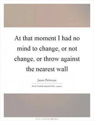 At that moment I had no mind to change, or not change, or throw against the nearest wall Picture Quote #1