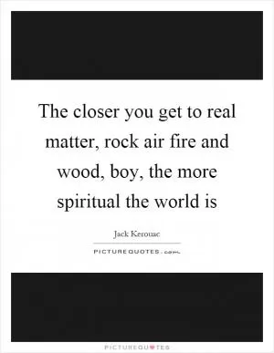 The closer you get to real matter, rock air fire and wood, boy, the more spiritual the world is Picture Quote #1