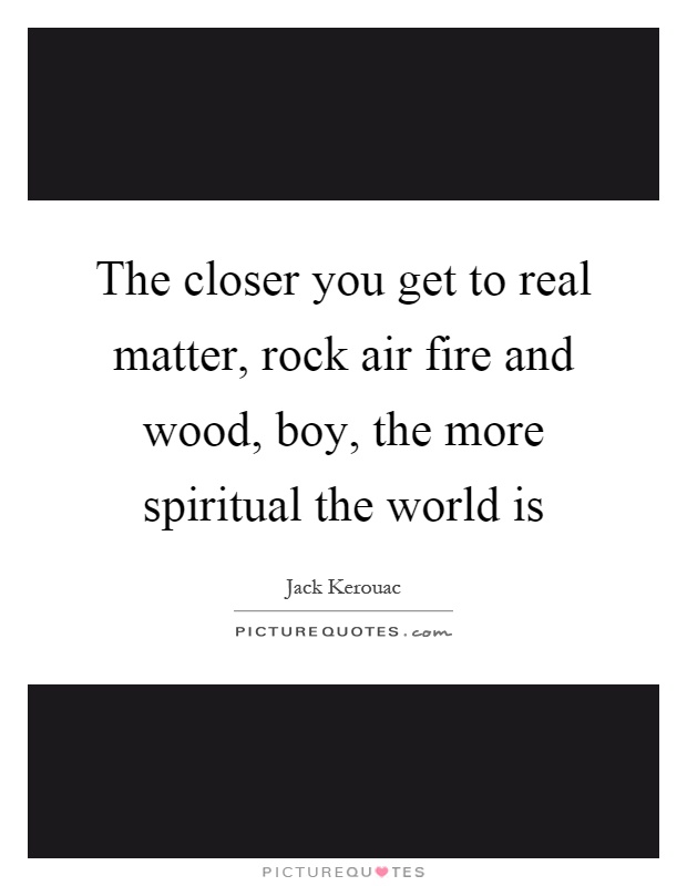 The closer you get to real matter, rock air fire and wood, boy, the more spiritual the world is Picture Quote #1
