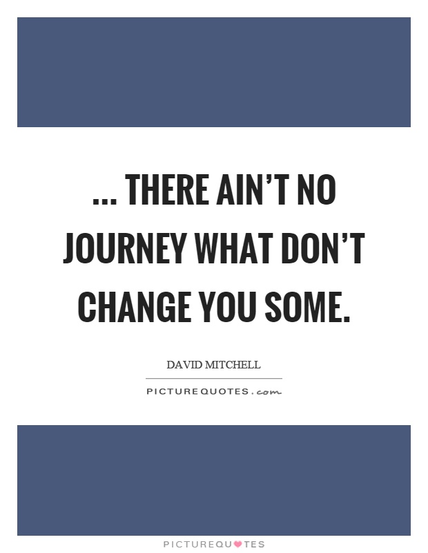 ... there ain't no journey what don't change you some Picture Quote #1