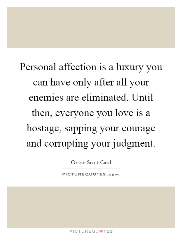 Personal affection is a luxury you can have only after all your enemies are eliminated. Until then, everyone you love is a hostage, sapping your courage and corrupting your judgment Picture Quote #1