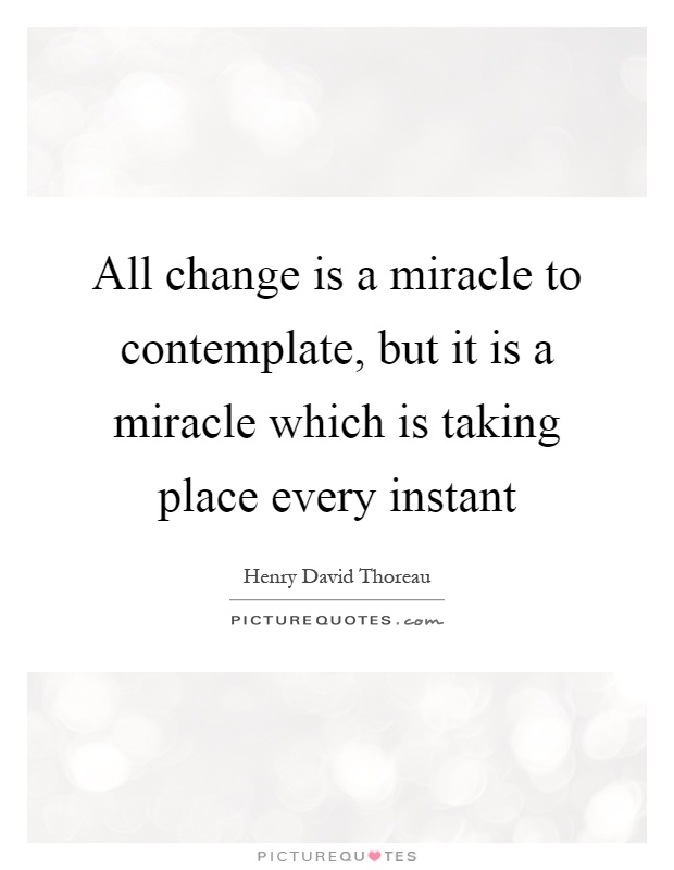 All change is a miracle to contemplate, but it is a miracle which is taking place every instant Picture Quote #1
