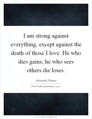 I am strong against everything, except against the death of those I love. He who dies gains; he who sees others die loses Picture Quote #1