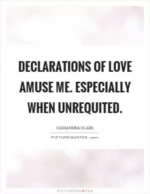 Declarations of love amuse me. Especially when unrequited Picture Quote #1