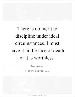 There is no merit to discipline under ideal circumstances. I must have it in the face of death or it is worthless Picture Quote #1