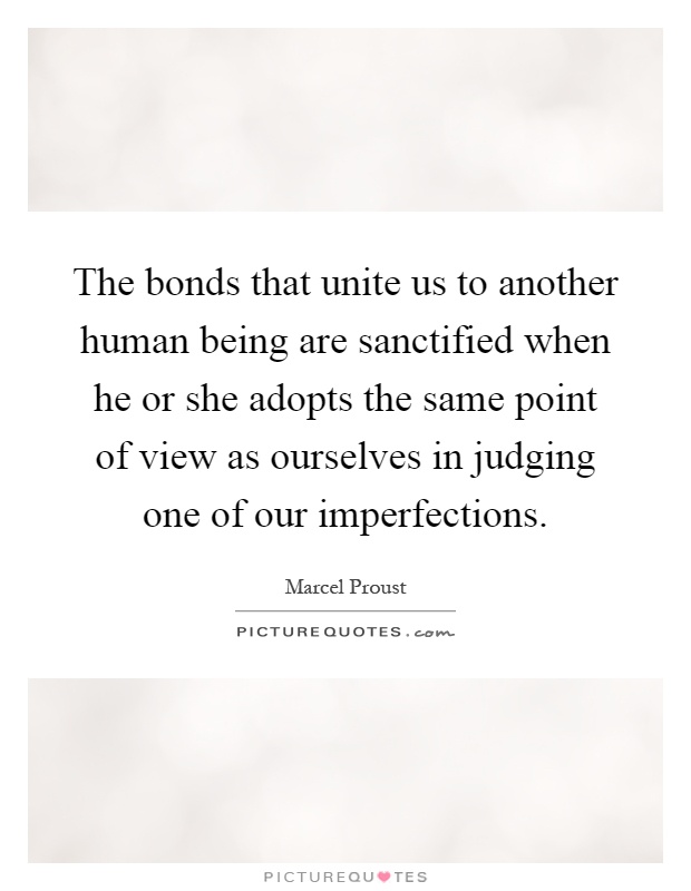 The bonds that unite us to another human being are sanctified when he or she adopts the same point of view as ourselves in judging one of our imperfections Picture Quote #1