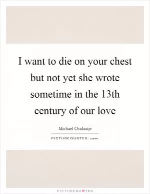 I want to die on your chest but not yet she wrote sometime in the 13th century of our love Picture Quote #1
