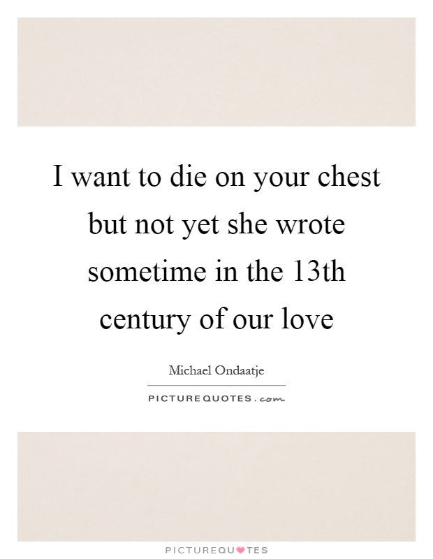 I want to die on your chest but not yet she wrote sometime in the 13th century of our love Picture Quote #1