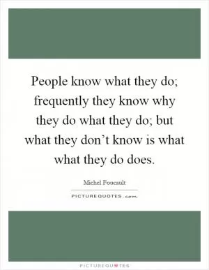 People know what they do; frequently they know why they do what they do; but what they don’t know is what what they do does Picture Quote #1