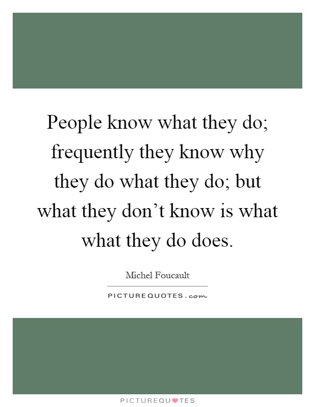 People know what they do; frequently they know why they do what they do; but what they don't know is what what they do does Picture Quote #1